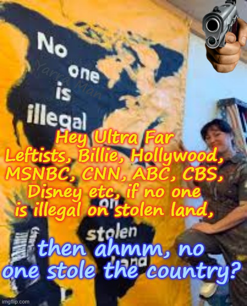 So Billie, if no one is illegal on stolen land, then on one stole the land, right? | Yarra Man; Hey Ultra Far Leftists, Billie, Hollywood, MSNBC, CNN, ABC, CBS, Disney etc, if no one is illegal on stolen land, then ahmm, no one stole the country? | image tagged in ultra far left democrats,msnbc cnn abc cbs,hollywood disney,self gratification by proxy woke virtue signalling,usa | made w/ Imgflip meme maker