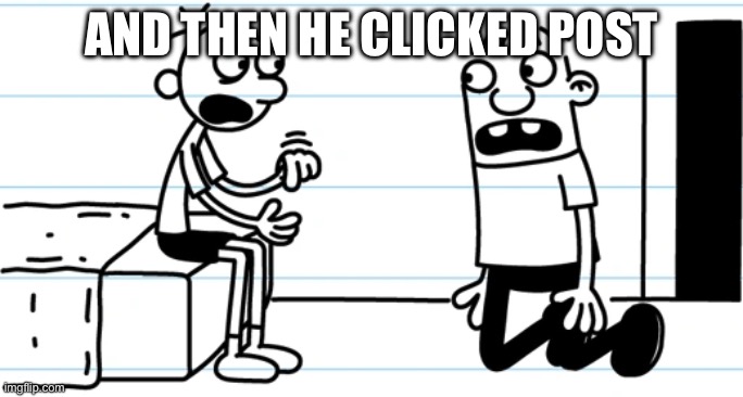 And then he clicked post remake | And then he clicked post | image tagged in greg explains to rowley | made w/ Imgflip meme maker