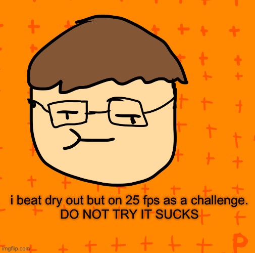 dry out on 25 fps | i beat dry out but on 25 fps as a challenge.
DO NOT TRY IT SUCKS | image tagged in plansubbium | made w/ Imgflip meme maker