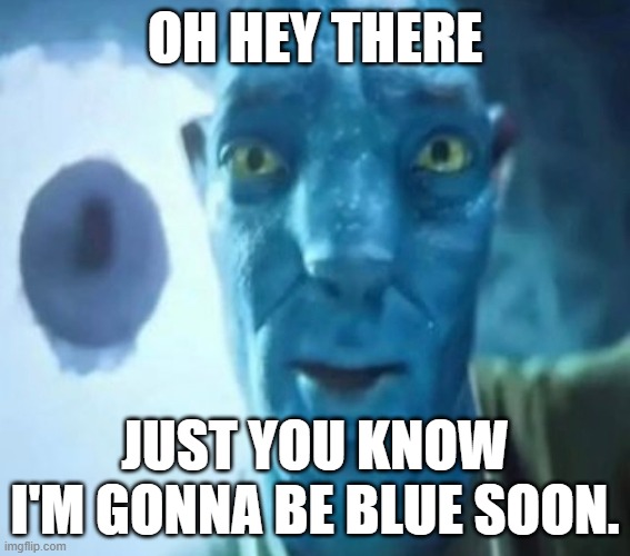 Blue | oh hey there; just you know i'm gonna be blue soon. | image tagged in avatar guy | made w/ Imgflip meme maker