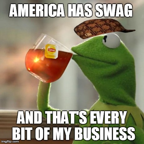 America has swag | AMERICA HAS SWAG AND THAT'S EVERY BIT OF MY BUSINESS | image tagged in memes,but thats none of my business,kermit the frog,scumbag,america,swag | made w/ Imgflip meme maker