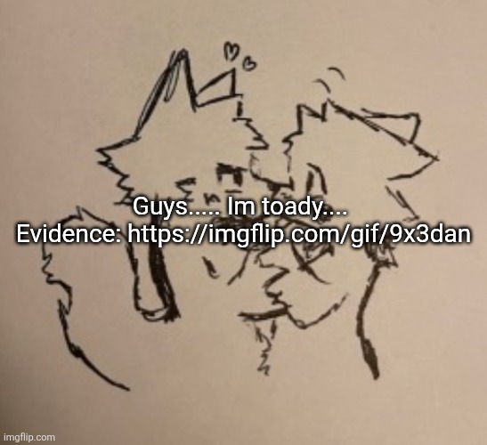 Im sorry for faking an entire different personality yall... | Guys..... Im toady.... 

Evidence: https://imgflip.com/gif/9x3dan | image tagged in boykisser | made w/ Imgflip meme maker