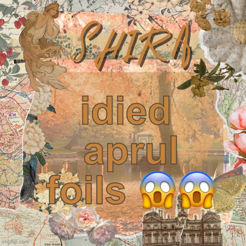 (shira note: this true it happen) | idied 
aprul foils 😱😱 | image tagged in shira s sweet temp | made w/ Imgflip meme maker