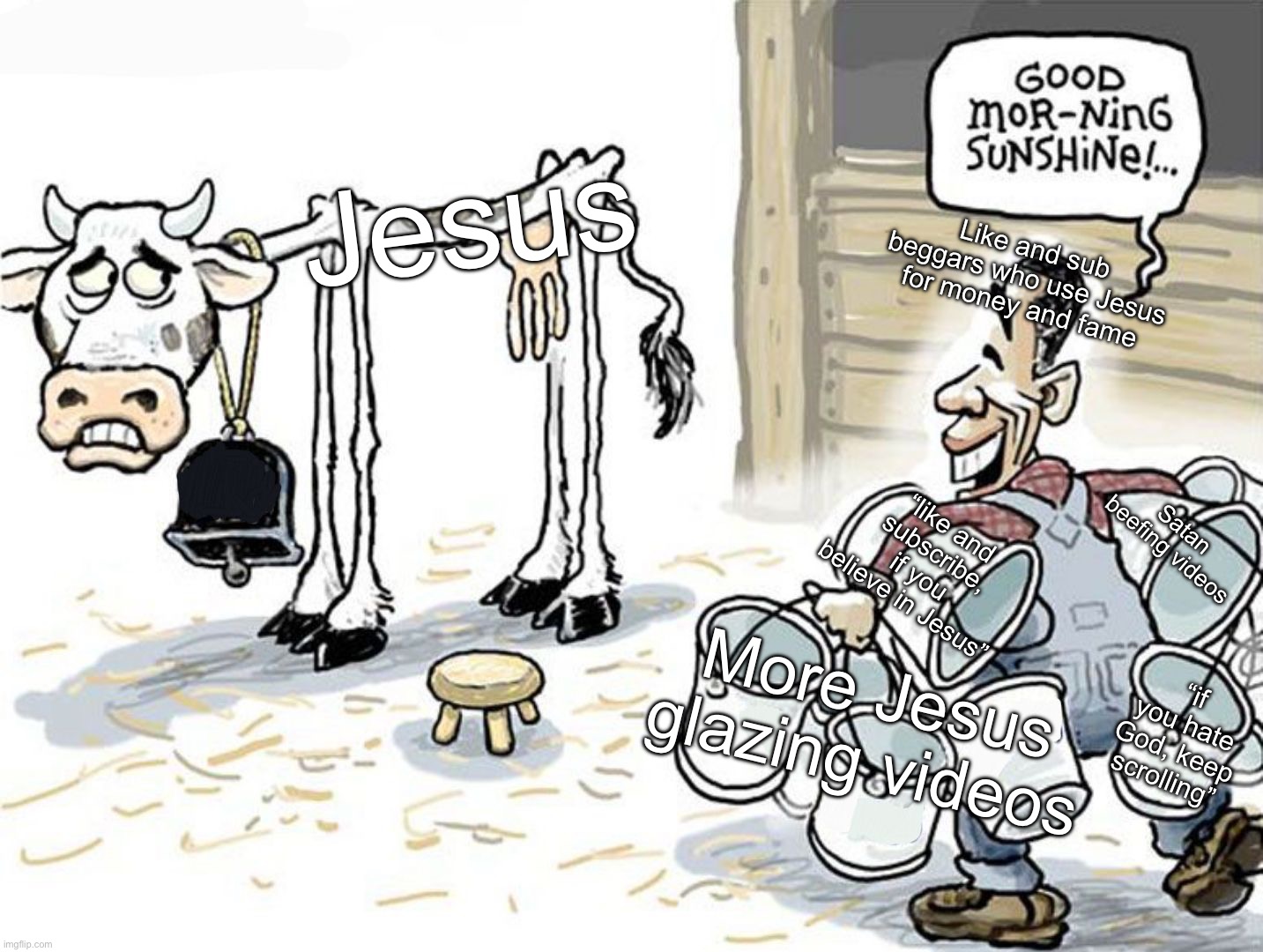 I respect all Christians, but these Christians are driving me crazy (even though I’m a Muslim I respect all religions) | Jesus; Like and sub beggars who use Jesus for money and fame; “like and subscribe, if you believe in Jesus”; Satan beefing videos; “if you hate God, keep scrolling”; More Jesus glazing videos | image tagged in milking the cow,christianity | made w/ Imgflip meme maker