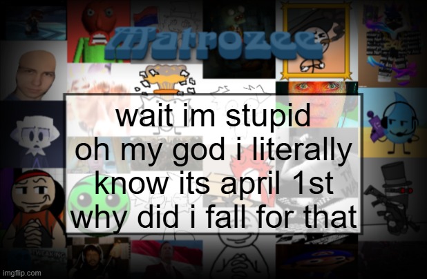 Matrozee Template V2 | wait im stupid oh my god i literally know its april 1st why did i fall for that | image tagged in matrozee template v2 | made w/ Imgflip meme maker