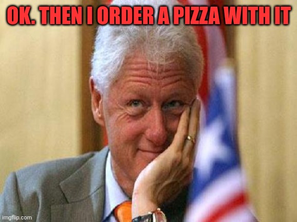 smiling bill clinton | Ok. Then I order a pizza with it | image tagged in smiling bill clinton | made w/ Imgflip meme maker
