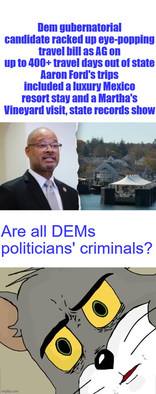 "Now, as he faces legal jeopardy from the Nevada Commission on Ethics, he still refuses to be transparent with the people. | Dem gubernatorial candidate racked up eye-popping travel bill as AG on up to 400+ travel days out of state
Aaron Ford's trips included a luxury Mexico resort stay and a Martha's Vineyard visit, state records show; Are all DEMs politicians' criminals? | image tagged in memes,unsettled tom | made w/ Imgflip meme maker