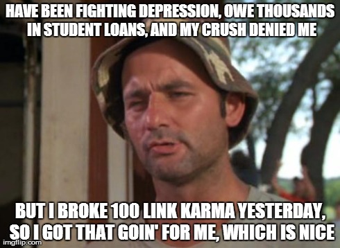 So I Got That Goin For Me Which Is Nice Meme | HAVE BEEN FIGHTING DEPRESSION, OWE THOUSANDS IN STUDENT LOANS, AND MY CRUSH DENIED ME BUT I BROKE 100 LINK KARMA YESTERDAY, SO I GOT THAT GO | image tagged in memes,so i got that goin for me which is nice,AdviceAnimals | made w/ Imgflip meme maker