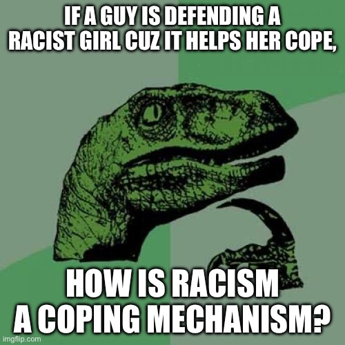Philosoraptor | If a guy is defending a racist girl cuz it helps her cope, How is racism a coping mechanism? | image tagged in memes,philosoraptor | made w/ Imgflip meme maker