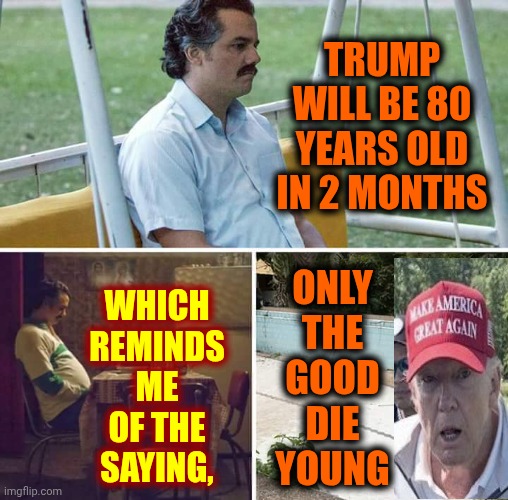 Only The Good Die Young | Trump Will be 80 years old in 2 months; Which
reminds
me of the
saying, Only the good die young | image tagged in memes,sad pablo escobar,impeach trump,lock him up,release the epstein files,never forget | made w/ Imgflip meme maker