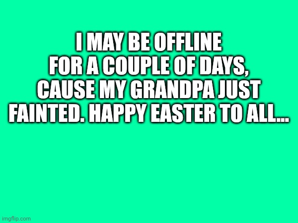 I'll be offline... | I may be offline for a couple of days, cause my grandpa just fainted. Happy Easter to all... | made w/ Imgflip meme maker