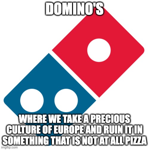 Domino's Pizza Logo | Domino's; Where we take a precious culture of europe and ruin it in something that is NOT at all pizza | image tagged in domino's pizza logo | made w/ Imgflip meme maker