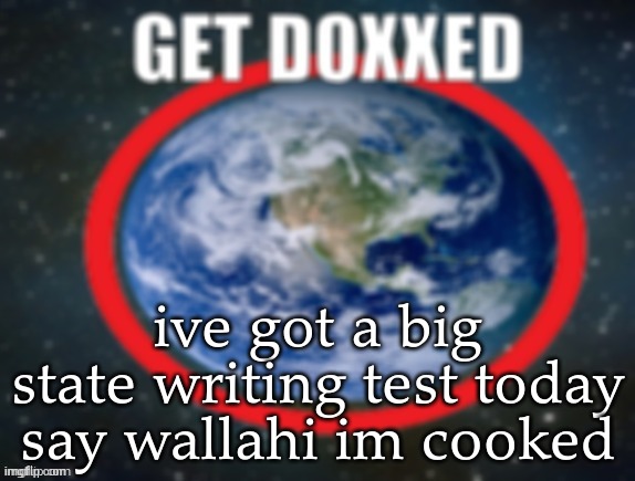 GET DOXXED! | ive got a big state writing test today say wallahi im cooked | image tagged in get doxxed | made w/ Imgflip meme maker