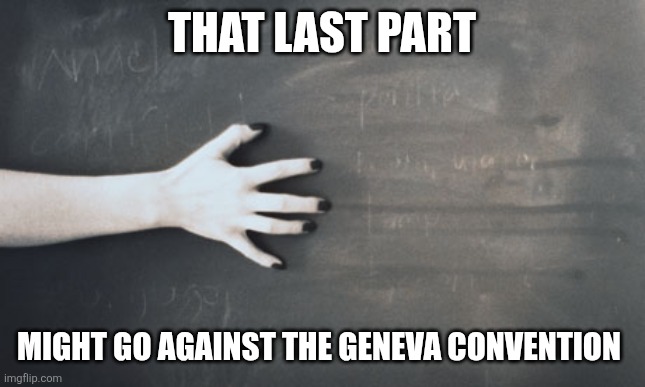 Nails on a chalkboard  | That last part Might go against the Geneva convention | image tagged in nails on a chalkboard | made w/ Imgflip meme maker
