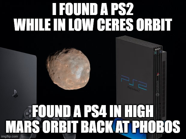 a ps2/4 | i found a ps2 while in low ceres orbit; found a ps4 in high mars orbit back at phobos | image tagged in black background,memes | made w/ Imgflip meme maker
