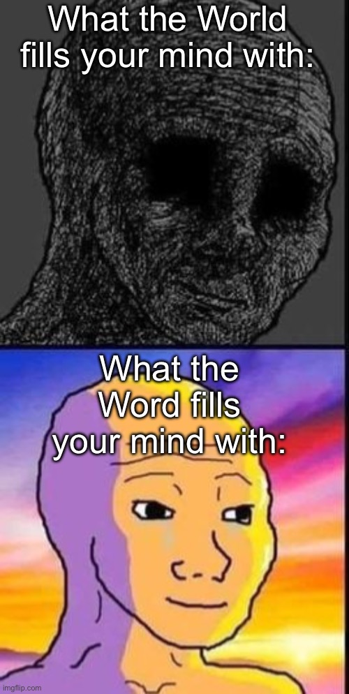 Seek and you shall recieve | What the World fills your mind with:; What the Word fills your mind with: | image tagged in depressed vs happy wojak,bible,the world | made w/ Imgflip meme maker