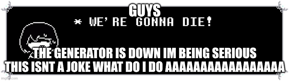 FUUUUUUCK | GUYS; the generator is down Im being serious this isnt a joke what do I do aaaaaaaaaaaaaaaaa | made w/ Imgflip meme maker