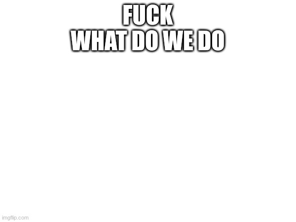 fuck
what do we do | made w/ Imgflip meme maker