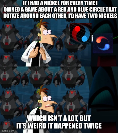 Both Duet and ADOFAI are good games though. | If I had a nickel for every time I owned a game about a red and blue circle that rotate around each other, I’d have two nickels; Which isn’t a lot, but it’s weird it happened twice | image tagged in if i had a nickel for everytime,games,phineas and ferb | made w/ Imgflip meme maker