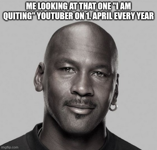 ME LOOKING AT THAT ONE "I AM QUITING YOUTUBER" ON 1.APRIL | me looking at that one "I am quiting" youtuber on 1. april every year | image tagged in april fools day | made w/ Imgflip meme maker