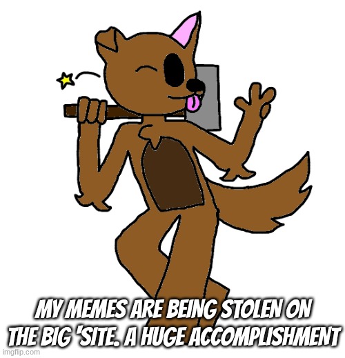 Max | my memes are being stolen on the big 'site. a huge accomplishment | image tagged in max | made w/ Imgflip meme maker