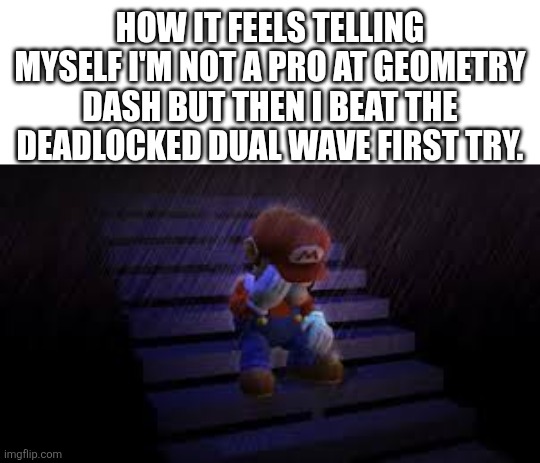I don't think I'm that good and then I do that! | How it feels telling myself I'm not a pro at Geometry Dash but then I beat the Deadlocked dual wave first try. | image tagged in sad mario | made w/ Imgflip meme maker