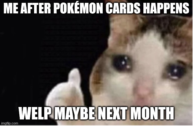 not a repost i ran out of tokens | Me after pokémon cards happens; welp maybe next month | image tagged in broke | made w/ Imgflip meme maker