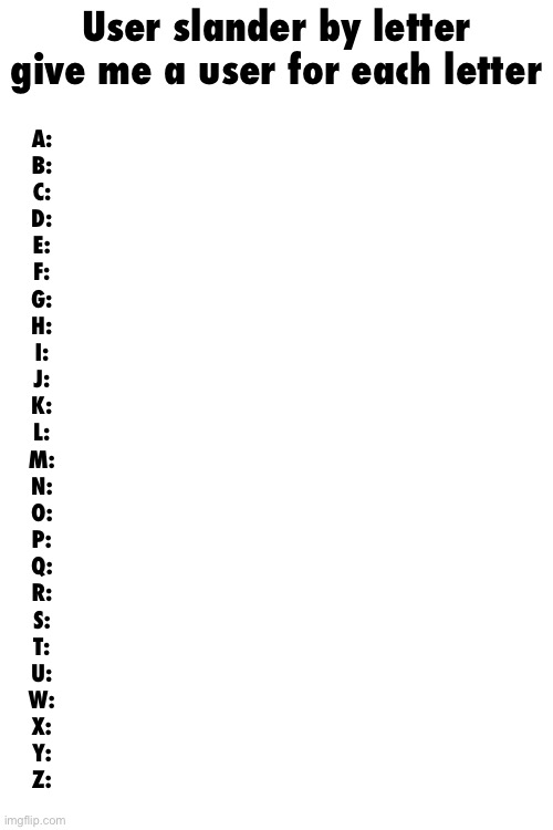 User slander by letter give me a user for each letter; A:
B:
C:
D:
E:
F:
G:
H:
I:
J:
K:
L:
M:
N:
O:
P:
Q:
R:
S:
T:
U:
W:
X:
Y:
Z: | made w/ Imgflip meme maker