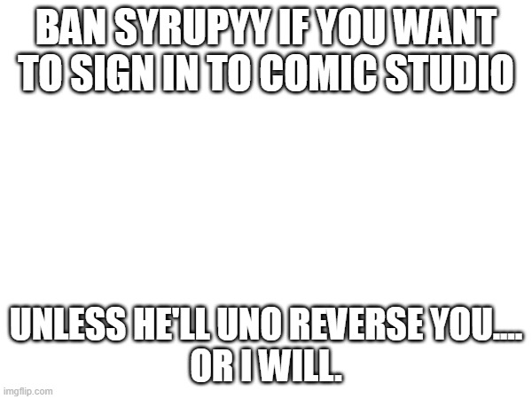 ban syrupyy if you want to sign in to comic studio; unless he'll uno reverse you....
or I WILL. | image tagged in z | made w/ Imgflip meme maker