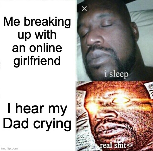 Sleeping Shaq | Me breaking up with an online girlfriend; I hear my Dad crying | image tagged in memes,sleeping shaq,relationship,dad,son | made w/ Imgflip meme maker