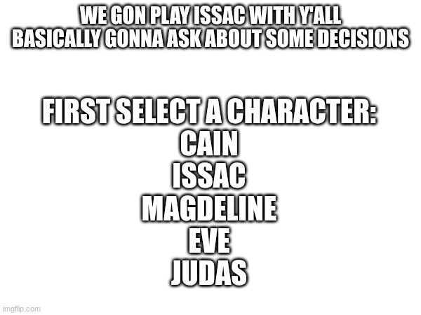 Imgflip plays issac | WE gon play issac with y'all
Basically gonna ask about some decisions; First select a character:
Cain
Issac
Magdeline
Eve
Judas | image tagged in binding of issac | made w/ Imgflip meme maker