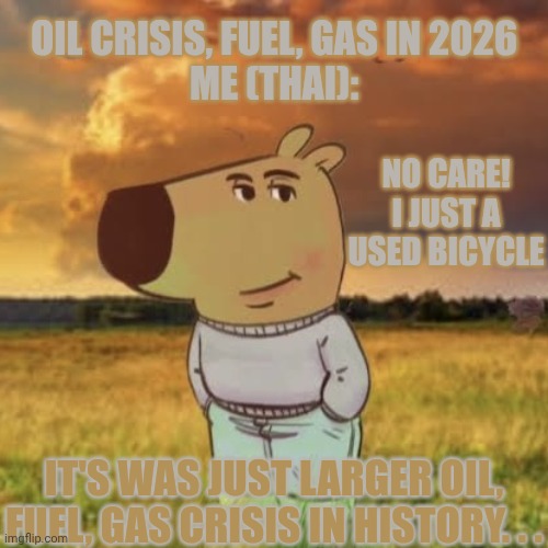 Just A Used Bicycle | OIL Crisis, Fuel, Gas in 2026
Me (Thai):; No Care! I Just A Used Bicycle; It's Was Just Larger Oil, Fuel, Gas Crisis in History. . . | image tagged in chill guy,oil crisis,fuel,gas,bicycle,2026 | made w/ Imgflip meme maker