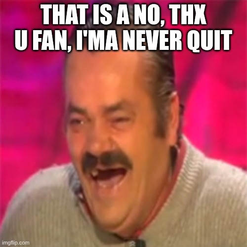 Laughing Mexican | that is a no, thx u fan, I'ma never quit | image tagged in laughing mexican | made w/ Imgflip meme maker