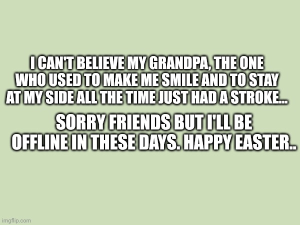 My grandpa just had a stroke... I'll take a break from here... | I can't believe my grandpa, the one who used to make me smile and to stay at my side all the time just had a stroke... Sorry friends but I'll be offline in these days. Happy Easter.. | made w/ Imgflip meme maker