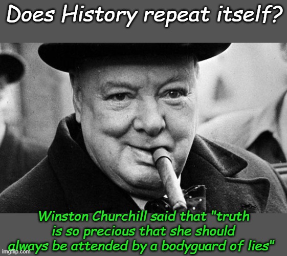 If History Does Not Repeat Itself, at Least the Media Does. Check Your Sources Before You Go Out in Public. | Does History repeat itself? Winston Churchill said that "truth is so precious that she should always be attended by a bodyguard of lies" | image tagged in winston churchill | made w/ Imgflip meme maker