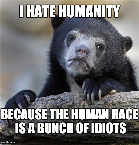 I even got 98 of 100 on a 'how much do you hate humanity' quiz. | I HATE HUMANITY BECAUSE THE HUMAN RACE IS A BUNCH OF IDIOTS | image tagged in memes,confession bear | made w/ Imgflip meme maker