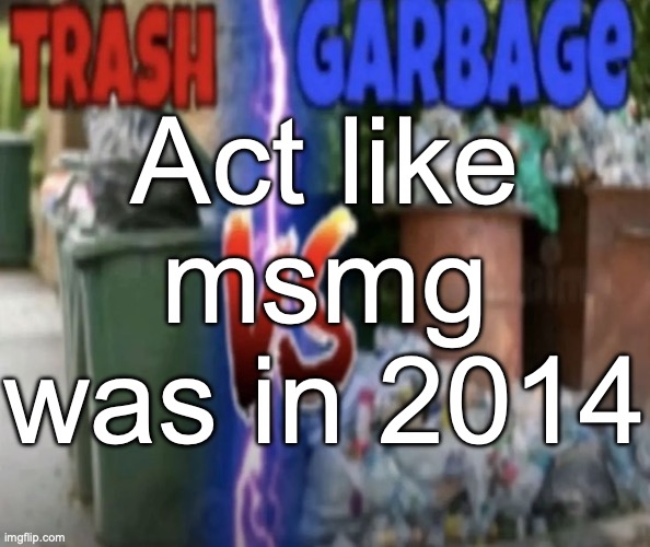 trash vs garbage | Act like msmg was in 2014 | image tagged in trash vs garbage | made w/ Imgflip meme maker