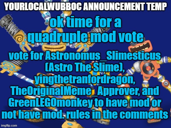 you have 48 hours | ok time for a quadruple mod vote; vote for Astronomus_Slimesticus (Astro The Slime),
yingthetranfordragon,
TheOriginalMeme_Approver, and
GreenLEGOmonkey to have mod or not have mod. rules in the comments | image tagged in yourlocalwubboc announcement temp | made w/ Imgflip meme maker