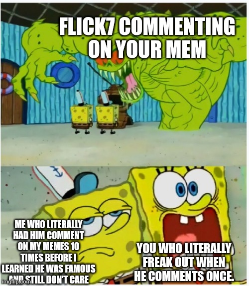 Had no idea how famous and respected he was and still don't care he's just another commenter on my memes. | Flick7 commenting on your mem; Me who literally had him comment on my memes 10 times before I learned he was famous and still don't care; You who literally freak out when he comments once. | image tagged in spongebob squarepants scared but also not scared | made w/ Imgflip meme maker