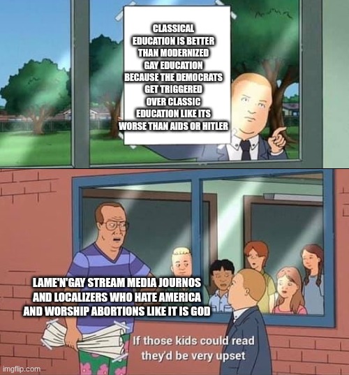CLassic education and IQ are based | Classical education is better than modernized gay education because the democrats get triggered over classic education like its worse than Aids or hitler; lame'n'gay stream media journos and localizers who hate America and worship abortions like it is god | image tagged in bobby hill kids no watermark | made w/ Imgflip meme maker