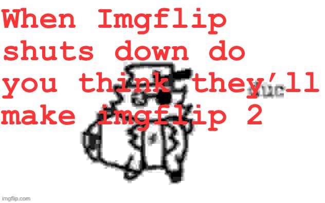 Ducc's loaf temp (v3) | When Imgflip shuts down do you think they’ll make imgflip 2 | image tagged in ducc's loaf temp v3 | made w/ Imgflip meme maker