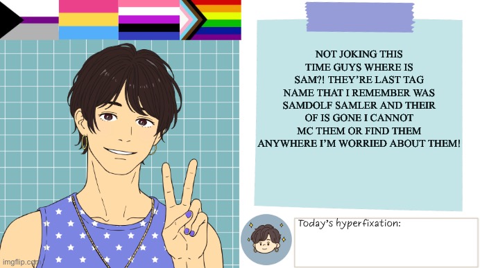 ThePaperCraneArmy Template >:3 | Not joking this time guys WHERE IS SAM?! They’re last tag name that I remember was samdolf samler and their of is gone I cannot mc them or find them anywhere I’m worried about them! | image tagged in thepapercranearmy template 3 | made w/ Imgflip meme maker