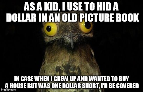 Weird Stuff I Do Potoo Meme | AS A KID, I USE TO HID A DOLLAR IN AN OLD PICTURE BOOK IN CASE WHEN I GREW UP AND WANTED TO BUY A HOUSE BUT WAS ONE DOLLAR SHORT, I'D BE COV | image tagged in memes,weird stuff i do potoo,AdviceAnimals | made w/ Imgflip meme maker