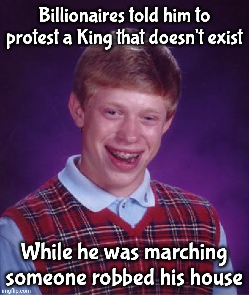 You make your own luck | Billionaires told him to protest a King that doesn't exist; While he was marching someone robbed his house | image tagged in memes,bad luck brian,stupid liberals,trump derangement syndrome,all that's left,it's only wrong when trump does it | made w/ Imgflip meme maker