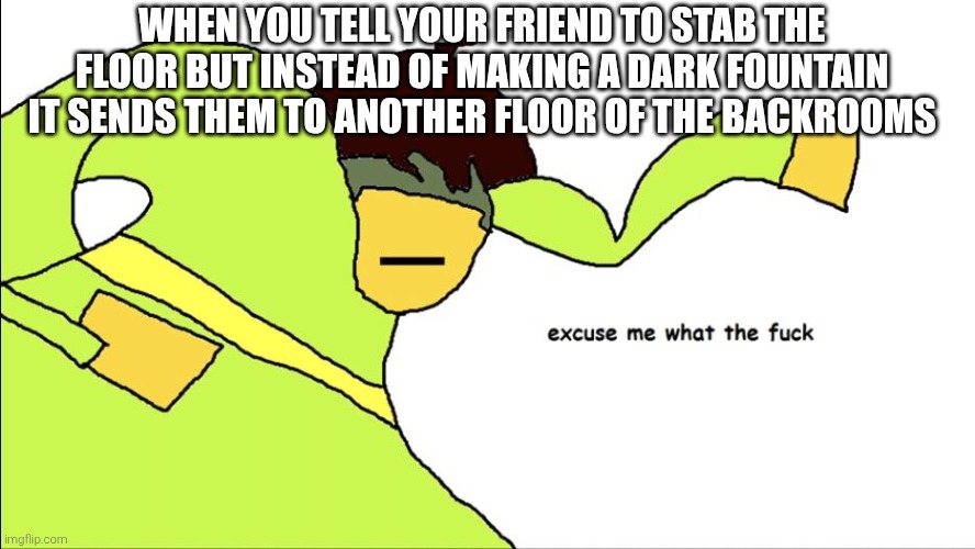 Well fu*k | When you tell your friend to stab the floor but instead of making a dark fountain it sends them to another floor of the backrooms | image tagged in excuse me what the frick | made w/ Imgflip meme maker