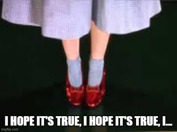 dorothy clicking heels | I hope it's true, I hope it's true, I... | image tagged in dorothy clicking heels | made w/ Imgflip meme maker