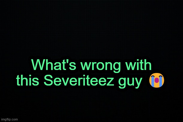 . | What's wrong with this Severiteez guy 😭 | image tagged in the black | made w/ Imgflip meme maker