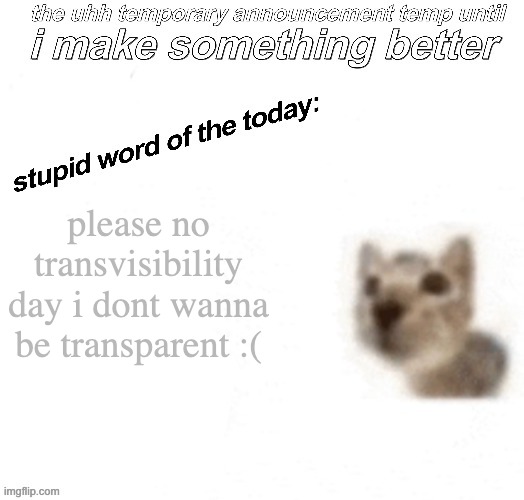 i sentence you to 0.1 opacity | please no transvisibility day i dont wanna be transparent :( | image tagged in the uhh stupid car announcement temp temporary | made w/ Imgflip meme maker