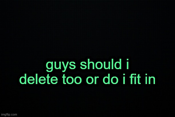 . | guys should i delete too or do i fit in | image tagged in the black | made w/ Imgflip meme maker
