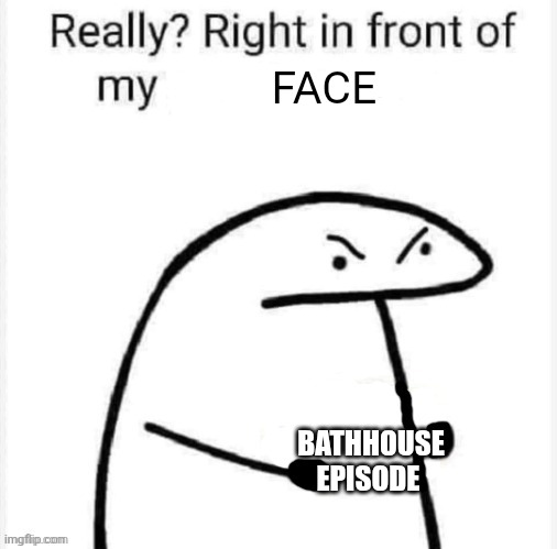 I don't like these ones | Face; Bathhouse episode | image tagged in really right in front of my | made w/ Imgflip meme maker